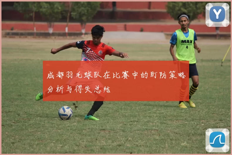 成都羽毛球队在比赛中的盯防策略分析与得失总结