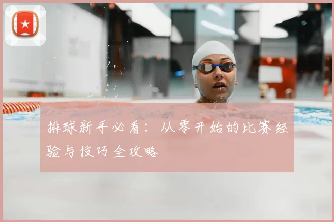 排球新手必看:从零开始的比赛经验与技巧全攻略