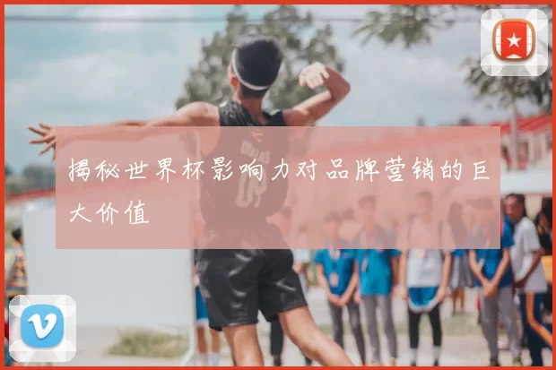 揭秘世界杯影响力对品牌营销的巨大价值