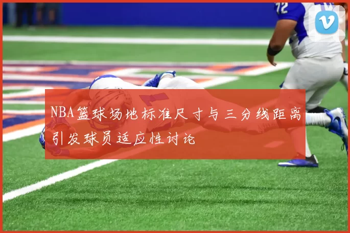 NBA篮球场地标准尺寸与三分线距离引发球员适应性讨论