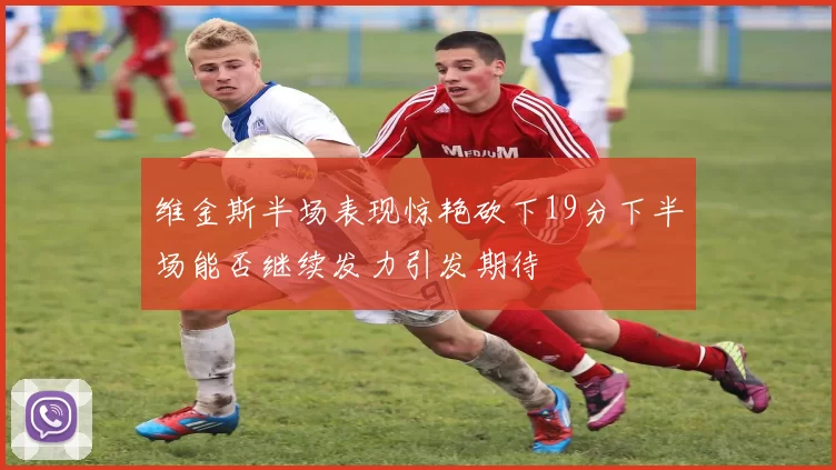 维金斯半场表现惊艳砍下19分下半场能否继续发力引发期待