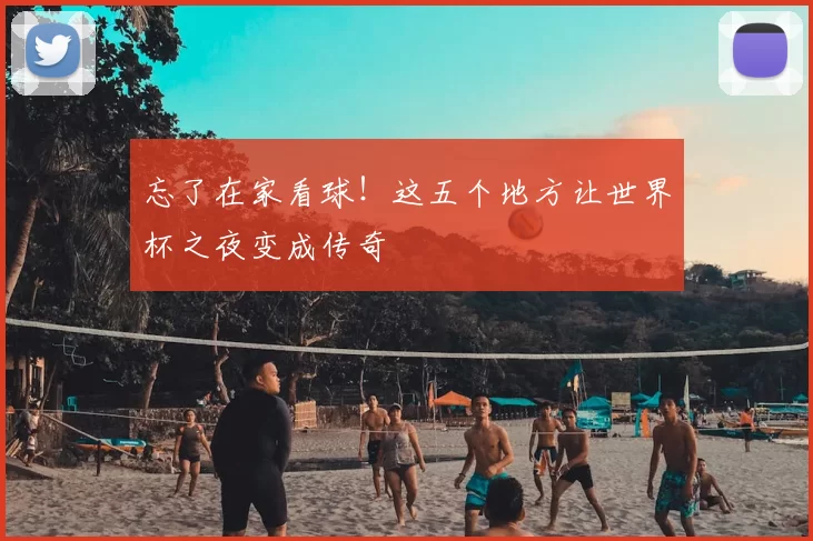 忘了在家看球！这五个地方让世界杯之夜变成传奇
