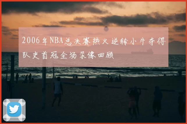 2006年NBA总决赛热火逆转小牛夺得队史首冠全场录像回顾
