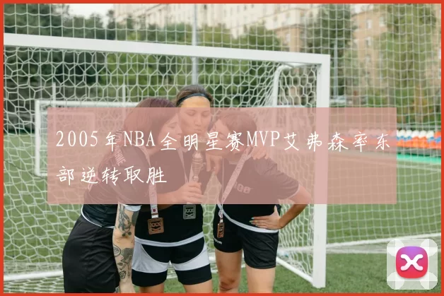 2005年NBA全明星赛MVP艾弗森率东部逆转取胜