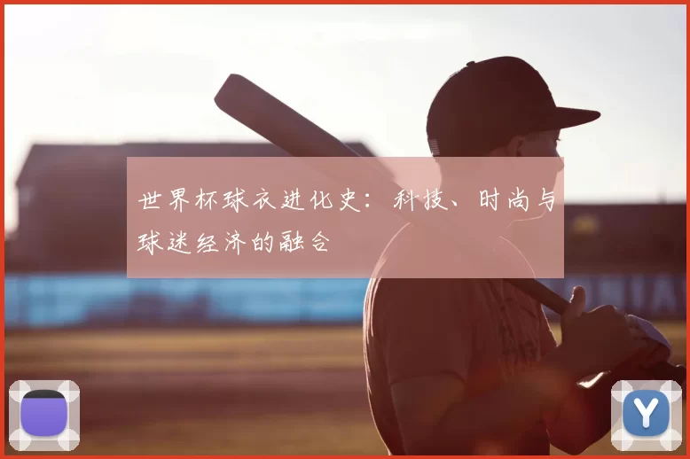 世界杯球衣进化史:科技、时尚与球迷经济的融合