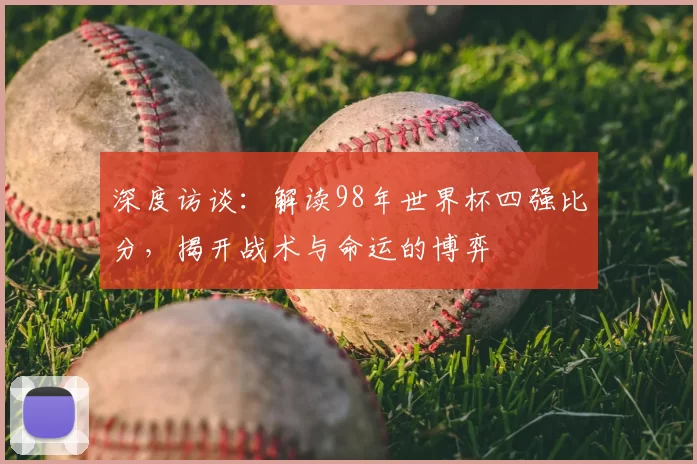 深度访谈:解读98年世界杯四强比分,揭开战术与命运的博弈