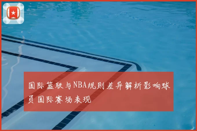 国际篮联与NBA规则差异解析影响球员国际赛场表现