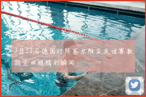 3月21日德国对阵塞尔维亚友谊赛激战全回顾精彩瞬间