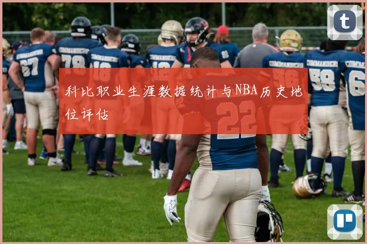 科比职业生涯数据统计与NBA历史地位评估