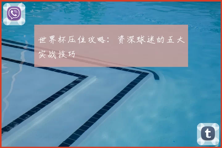 世界杯压住攻略：资深球迷的五大实战技巧