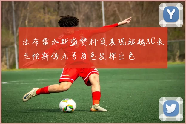 法布雷加斯盛赞科莫表现超越AC米兰帕斯伪九号角色发挥出色
