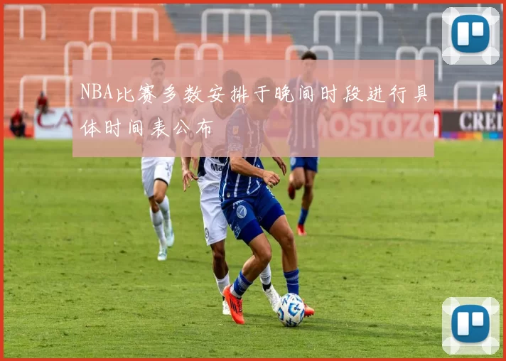 NBA比赛多数安排于晚间时段进行具体时间表公布