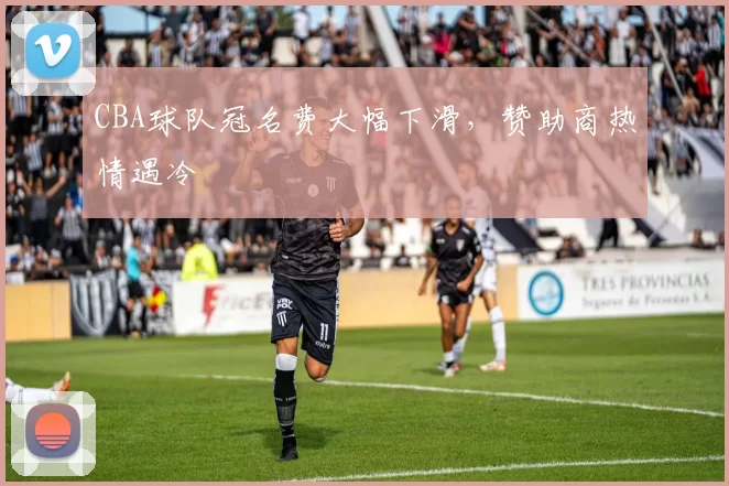 CBA球队冠名费大幅下滑，赞助商热情遇冷