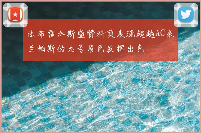 法布雷加斯盛赞科莫表现超越AC米兰帕斯伪九号角色发挥出色