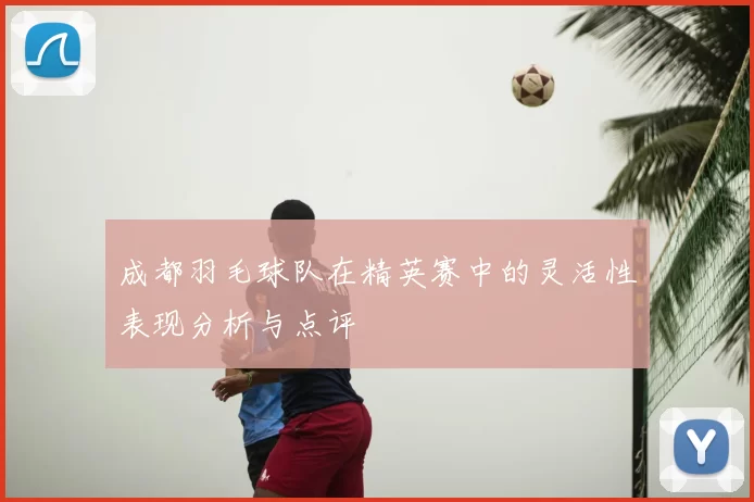 成都羽毛球队在精英赛中的灵活性表现分析与点评