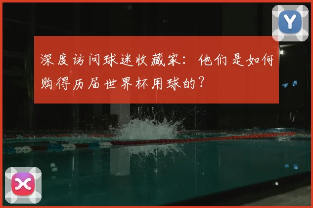 深度访问球迷收藏家:他们是如何购得历届世界杯用球的?