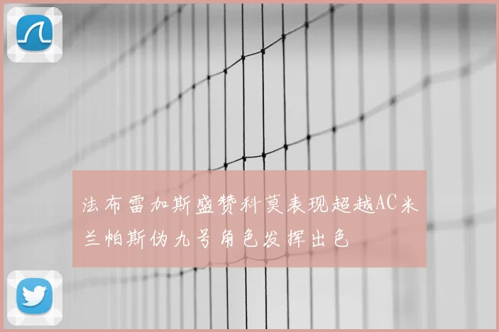 法布雷加斯盛赞科莫表现超越AC米兰帕斯伪九号角色发挥出色