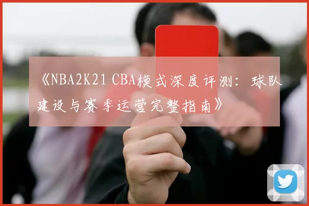 《NBA2K21 CBA模式深度评测：球队建设与赛季运营完整指南》