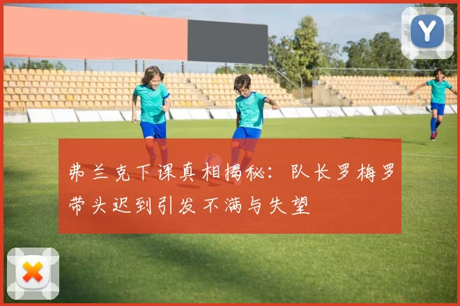 弗兰克下课真相揭秘：队长罗梅罗带头迟到引发不满与失望