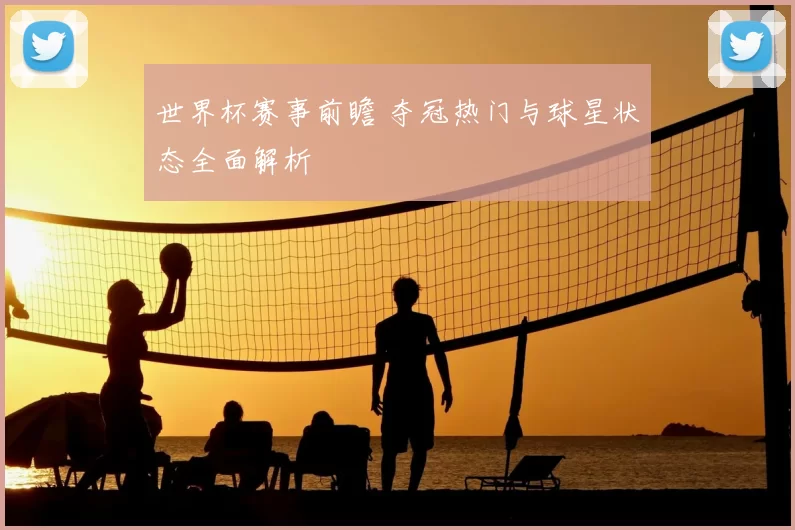 世界杯赛事前瞻 夺冠热门与球星状态全面解析