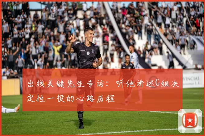 出线关键先生专访:听他讲述G组决定性一役的心路历程