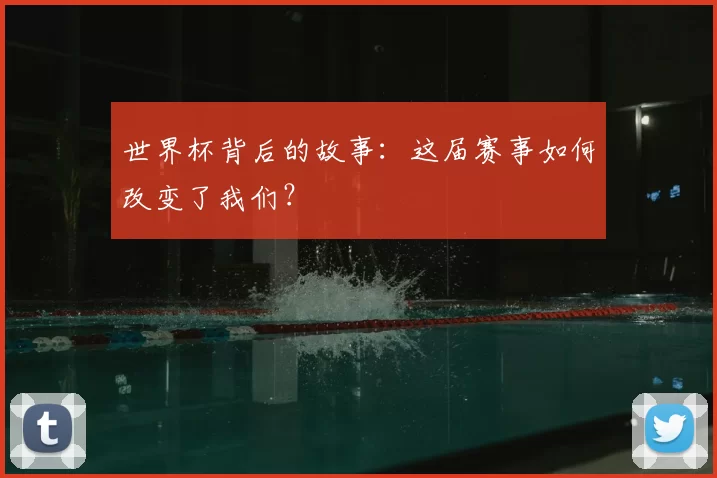 世界杯背后的故事:这届赛事如何改变了我们?
