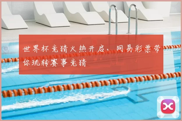 世界杯竞猜火热开启,网易彩票带你玩转赛事竞猜