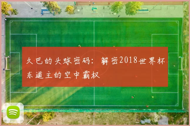 久巴的头球密码:解密2018世界杯东道主的空中霸权