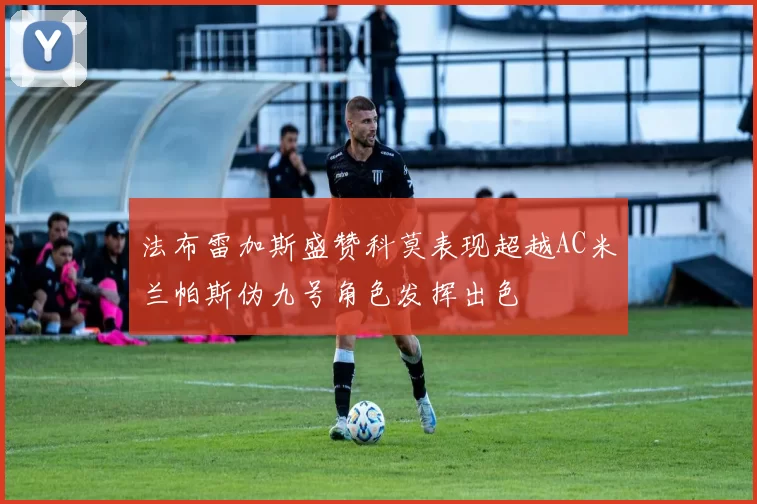 法布雷加斯盛赞科莫表现超越AC米兰帕斯伪九号角色发挥出色