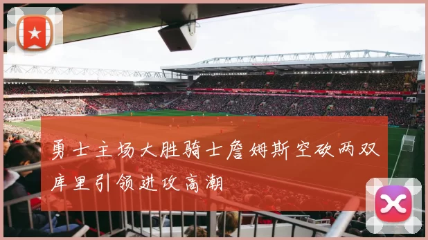 勇士主场大胜骑士詹姆斯空砍两双库里引领进攻高潮