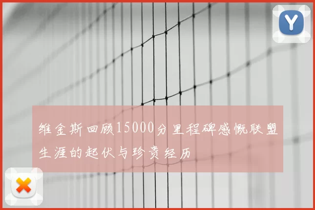 维金斯回顾15000分里程碑感慨联盟生涯的起伏与珍贵经历