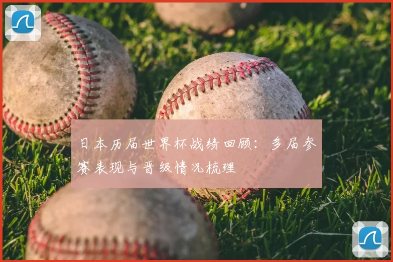 日本历届世界杯战绩回顾：多届参赛表现与晋级情况梳理