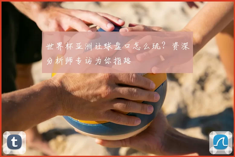 世界杯亚洲让球盘口怎么玩?资深分析师专访为你指路