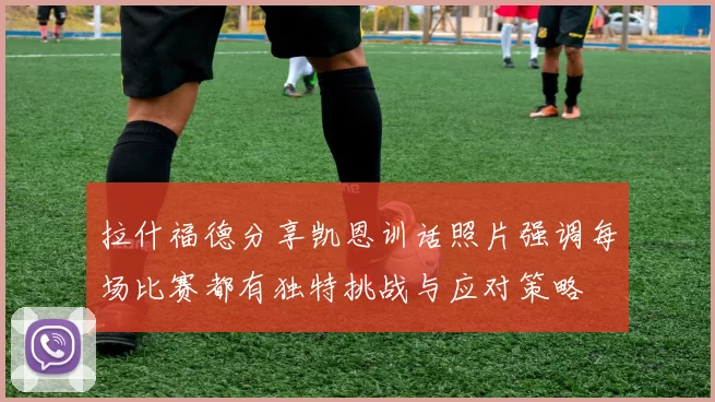 拉什福德分享凯恩训话照片强调每场比赛都有独特挑战与应对策略