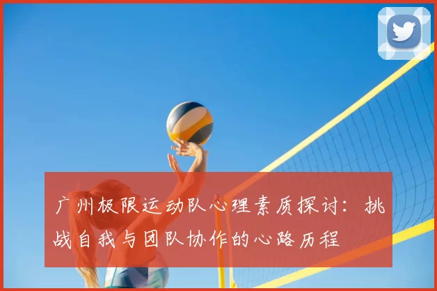 广州极限运动队心理素质探讨:挑战自我与团队协作的心路历程