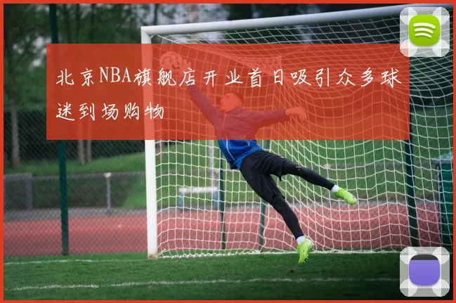 北京NBA旗舰店开业首日吸引众多球迷到场购物