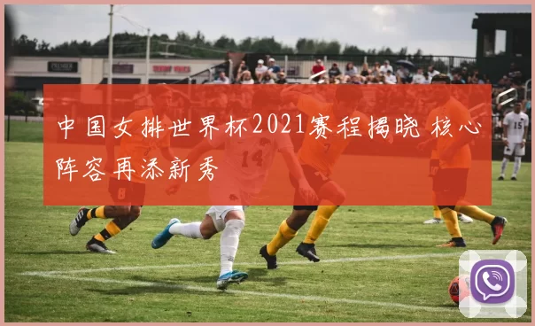 中国女排世界杯2021赛程揭晓 核心阵容再添新秀