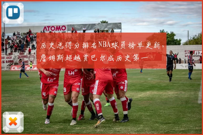 历史总得分排名NBA球员榜单更新，詹姆斯超越贾巴尔成历史第一