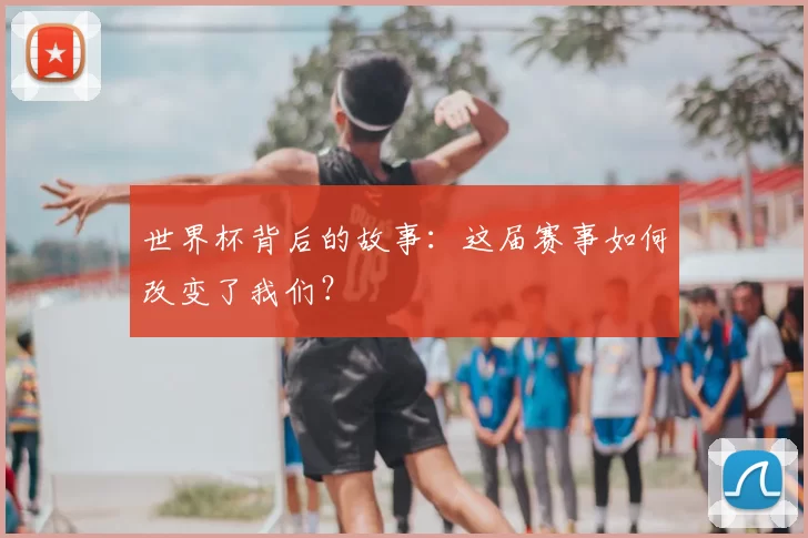 世界杯背后的故事:这届赛事如何改变了我们?