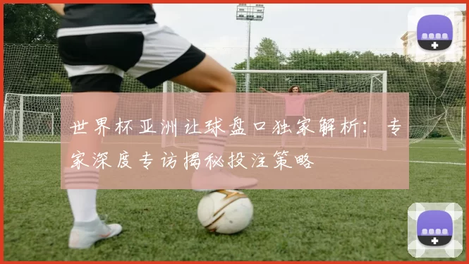 世界杯亚洲让球盘口独家解析:专家深度专访揭秘投注策略