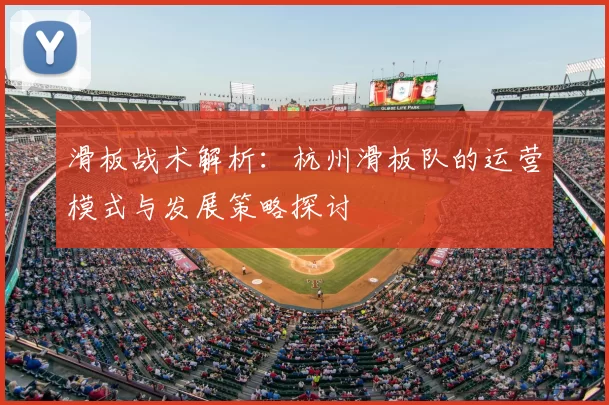 滑板战术解析：杭州滑板队的运营模式与发展策略探讨