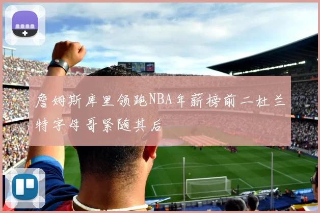 詹姆斯库里领跑NBA年薪榜前二杜兰特字母哥紧随其后