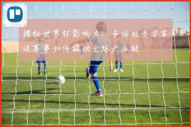 揭秘世界杯影响力：专访经济学家谈赛事如何撬动全球产业链