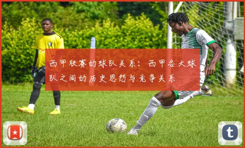 西甲联赛的球队关系：西甲各大球队之间的历史恩怨与竞争关系