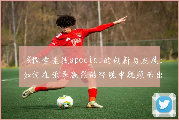 《探索竞技special的创新与发展：如何在竞争激烈的环境中脱颖而出》