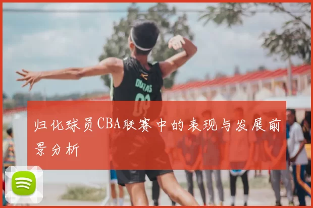 归化球员CBA联赛中的表现与发展前景分析