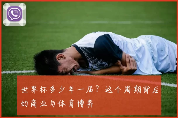 世界杯多少年一届？这个周期背后的商业与体育博弈