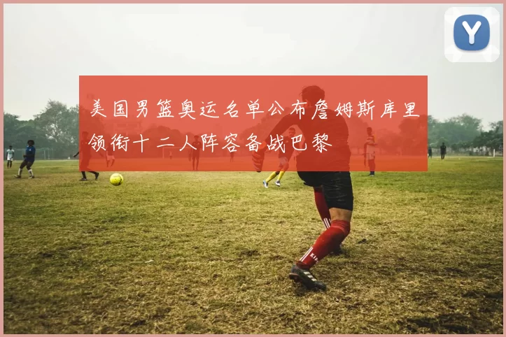 美国男篮奥运名单公布詹姆斯库里领衔十二人阵容备战巴黎
