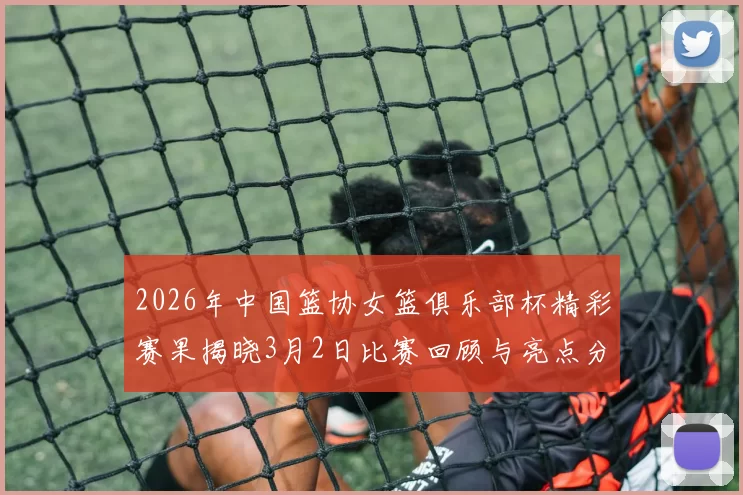 2026年中国篮协女篮俱乐部杯精彩赛果揭晓3月2日比赛回顾与亮点分析