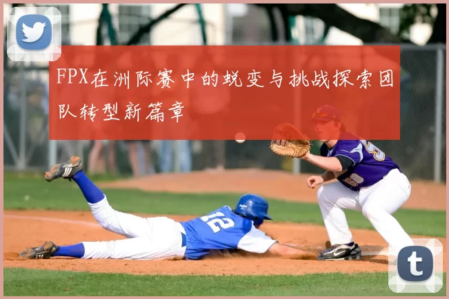 FPX在洲际赛中的蜕变与挑战探索团队转型新篇章